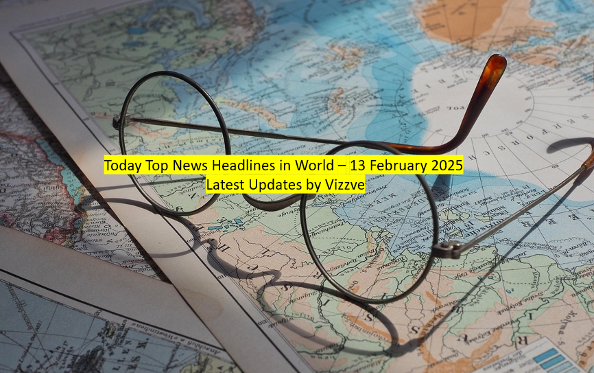 Today Top News Headlines in World – 13 February 2025 Latest Updates by Vizzve